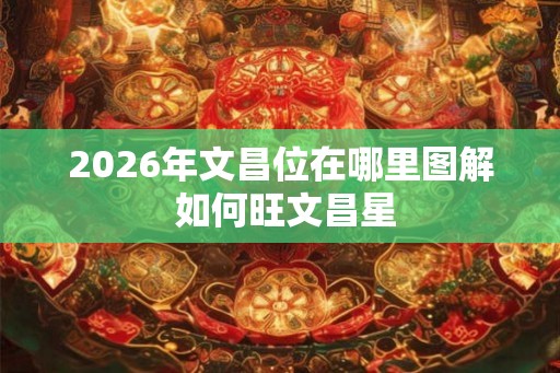2026年文昌位在哪里图解 如何旺文昌星
