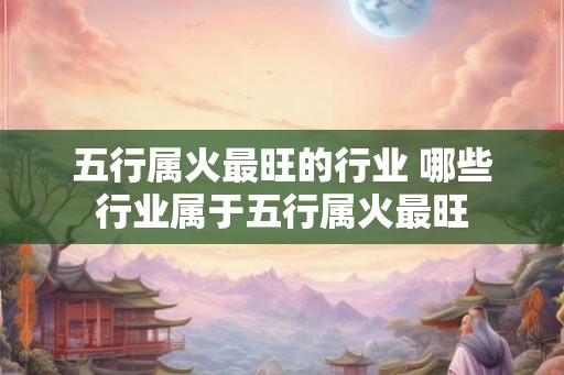 五行属火最旺的行业 哪些行业属于五行属火最旺