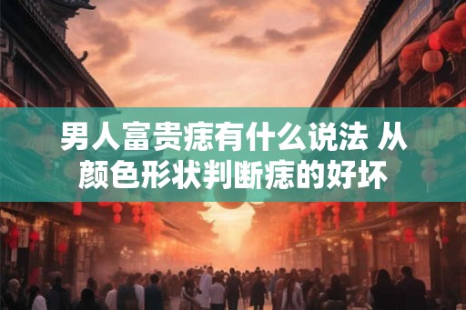 男人富贵痣有什么说法 从颜色形状判断痣的好坏 男人富贵痣有什么说法 从颜色形状判断痣的好坏