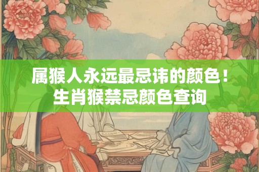 属猴人永远最忌讳的颜色！生肖猴禁忌颜色查询