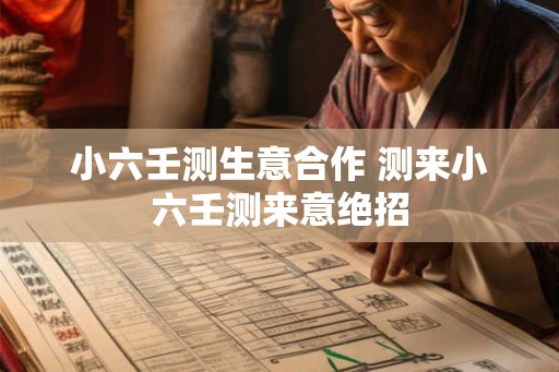 小六壬测生意合作 测来小六壬测来意绝招