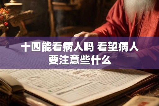 十四能看病人吗 看望病人要注意些什么 十四能看病人吗 看望病人要注意些什么