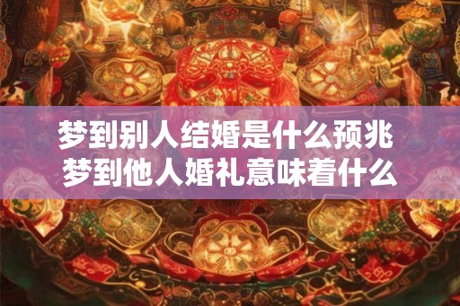 梦到别人结婚是什么预兆 梦到他人婚礼意味着什么