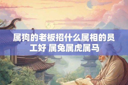 属狗的老板招什么属相的员工好 属兔属虎属马