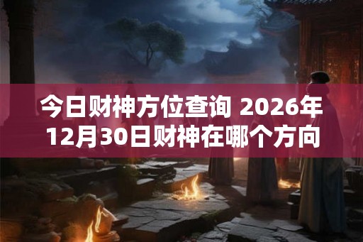 今日财神方位查询 2026年12月30日财神在哪个方向