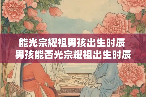 能光宗耀祖男孩出生时辰 男孩能否光宗耀祖出生时辰