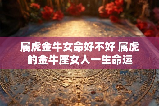 属虎金牛女命好不好 属虎的金牛座女人一生命运