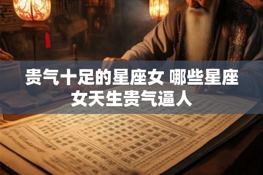 贵气十足的星座女 哪些星座女天生贵气逼人