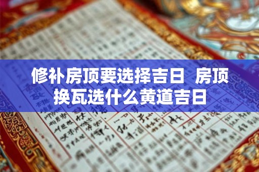 修补房顶要选择吉日  房顶换瓦选什么黄道吉日
