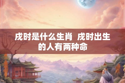 戌时是什么生肖  戌时出生的人有两种命
