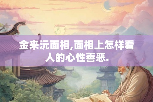 金来沅面相,面相上怎样看人的心性善恶.