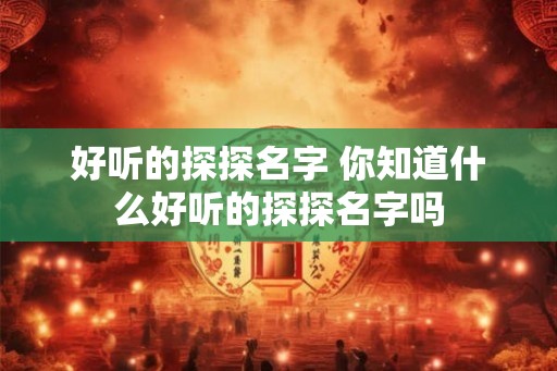 好听的探探名字 你知道什么好听的探探名字吗