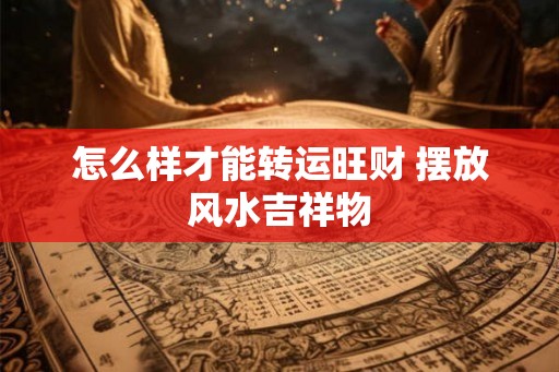 怎么样才能转运旺财 摆放风水吉祥物