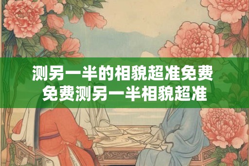 测另一半的相貌超准免费 免费测另一半相貌超准