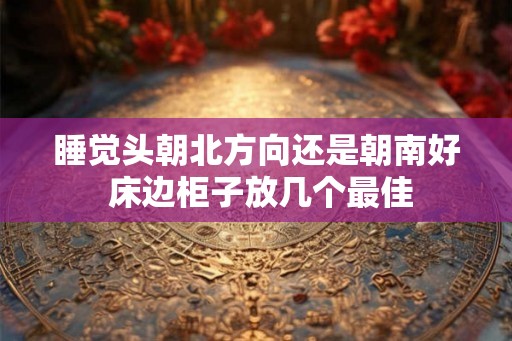 睡觉头朝北方向还是朝南好 床边柜子放几个最佳
