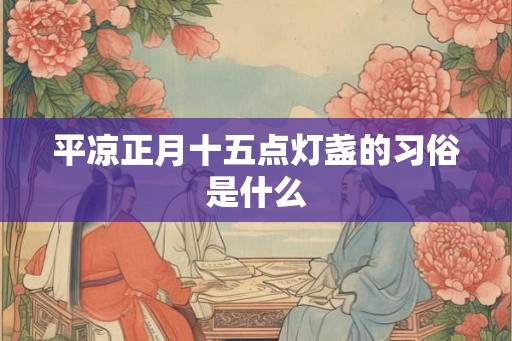 平凉正月十五点灯盏的习俗是什么 平凉正月十五点灯盏的习俗是什么