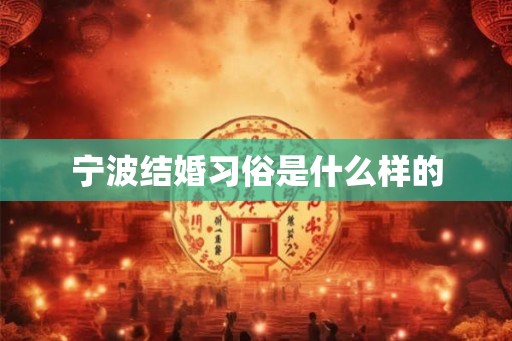 宁波结婚习俗是什么样的 宁波结婚习俗是什么样的