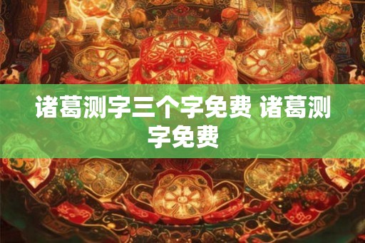 诸葛测字三个字免费 诸葛测字免费