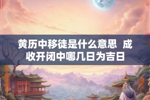 黄历中移徒是什么意思  成收开闭中哪几日为吉日