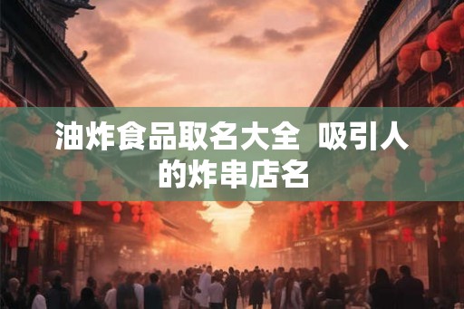 油炸食品取名大全  吸引人的炸串店名