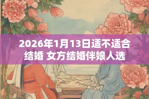 2026年1月13日适不适合结婚 女方结婚伴娘人选