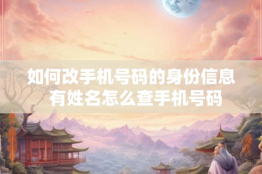 如何改手机号码的身份信息  有姓名怎么查手机号码