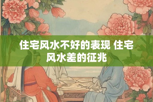 住宅风水不好的表现 住宅风水差的征兆 住宅风水不好的表现 住宅风水差的征兆
