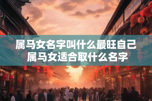 属马女名字叫什么最旺自己 属马女适合取什么名字
