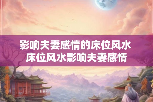 影响夫妻感情的床位风水 床位风水影响夫妻感情