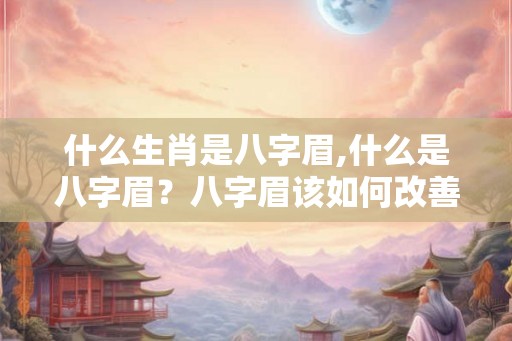 什么生肖是八字眉,什么是八字眉?八字眉该如何改善 什么生肖是八字眉,什么是八字眉?八字眉该如何改善