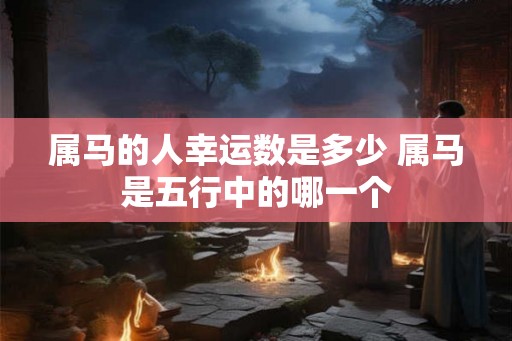属马的人幸运数是多少 属马是五行中的哪一个 属马的人幸运数是多少 属马是五行中的哪一个