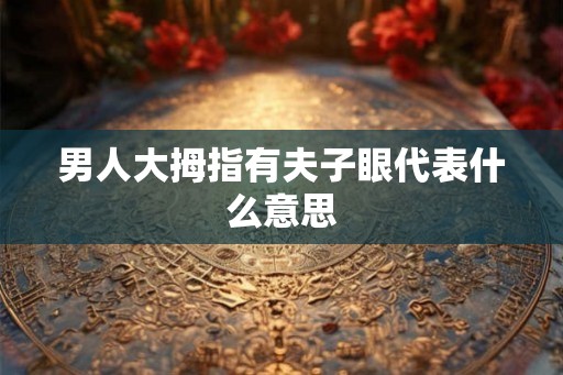男人大拇指有夫子眼代表什么意思 男人大拇指有夫子眼代表什么意思