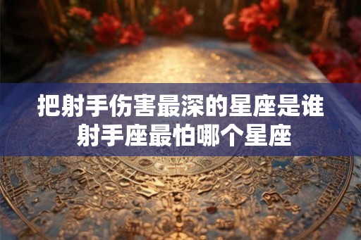 把射手伤害最深的星座是谁 射手座最怕哪个星座