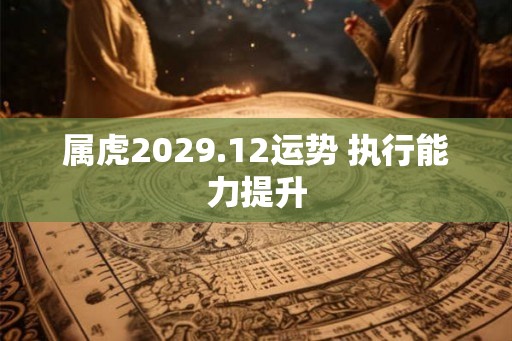 属虎2029.12运势 执行能力提升 属虎2029.12运势 执行能力提升