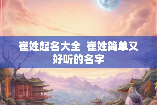 崔姓起名大全 崔姓简单又好听的名字 崔姓起名大全 崔姓简单又好听的名字
