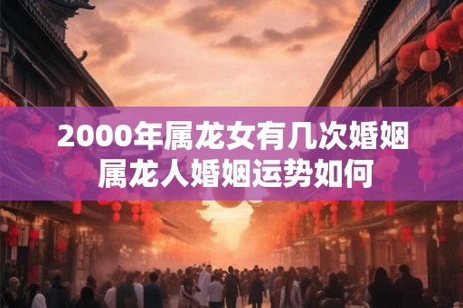 2000年属龙女有几次婚姻 属龙人婚姻运势如何