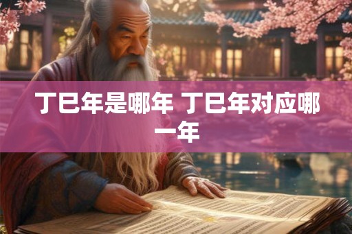 丁巳年是哪年 丁巳年对应哪一年 丁巳年是哪年 丁巳年对应哪一年