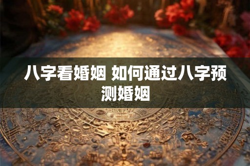 八字看婚姻 如何通过八字预测婚姻