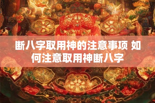 断八字取用神的注意事项 如何注意取用神断八字