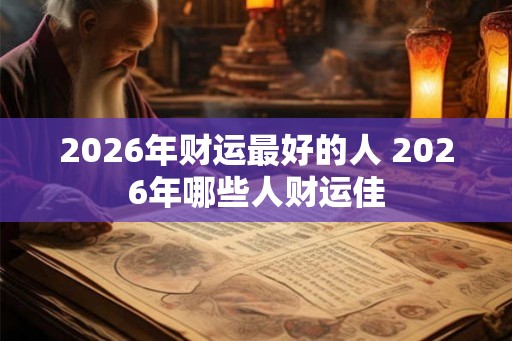 2026年财运最好的人 2026年哪些人财运佳
