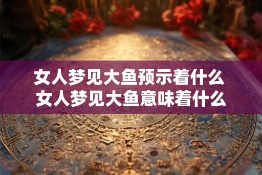 女人梦见大鱼预示着什么 女人梦见大鱼意味着什么 女人梦见大鱼预示着什么 女人梦见大鱼意味着什么