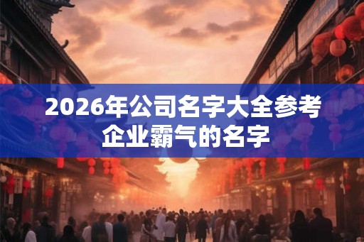 2026年公司名字大全参考 企业霸气的名字