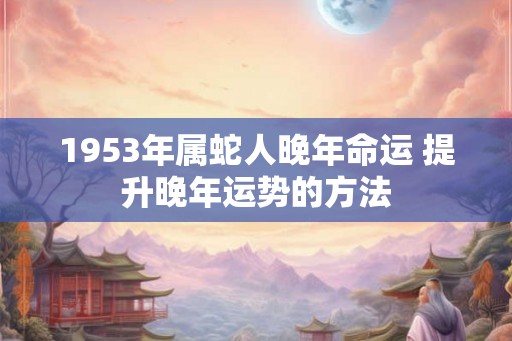 1953年属蛇人晚年命运 提升晚年运势的方法