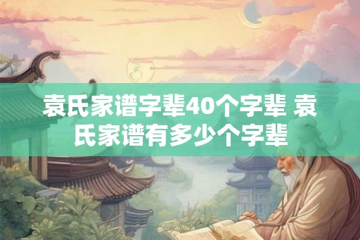 袁氏家谱字辈40个字辈 袁氏家谱有多少个字辈