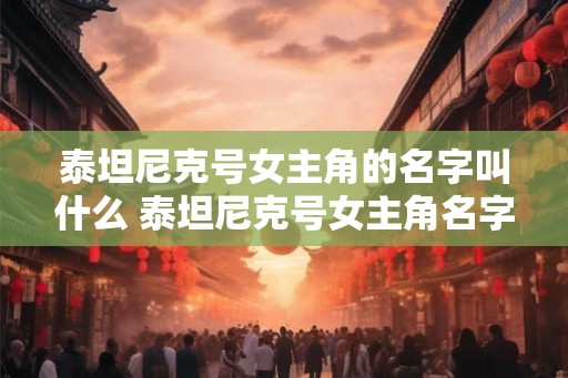 泰坦尼克号女主角的名字叫什么 泰坦尼克号女主角名字