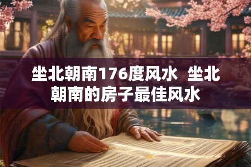 坐北朝南176度风水  坐北朝南的房子最佳风水