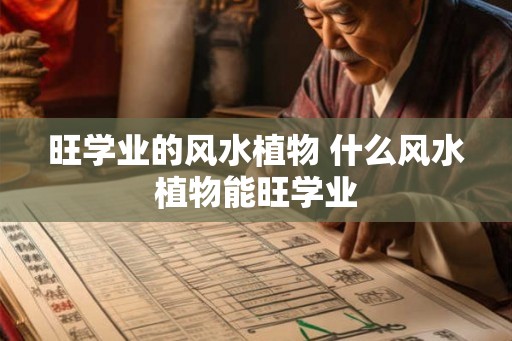 旺学业的风水植物 什么风水植物能旺学业