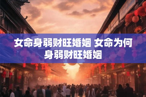 女命身弱财旺婚姻 女命为何身弱财旺婚姻