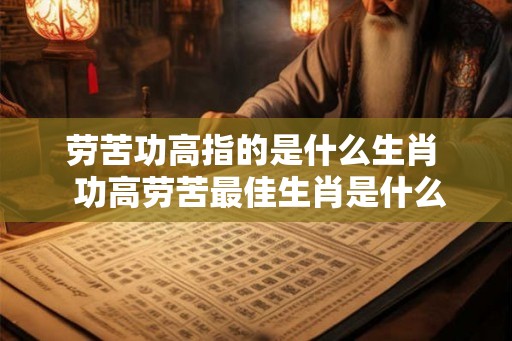 劳苦功高指的是什么生肖  功高劳苦最佳生肖是什么