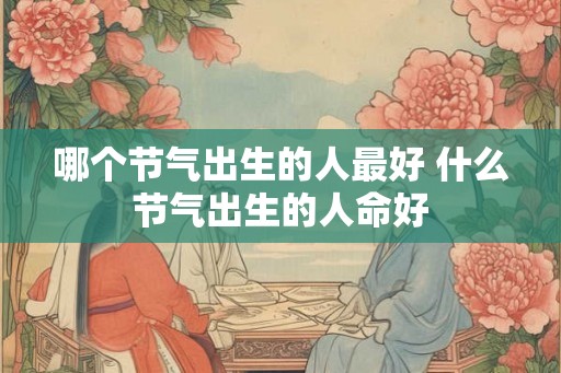 哪个节气出生的人最好 什么节气出生的人命好 哪个节气出生的人最好 什么节气出生的人命好